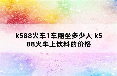 k588火车1车厢坐多少人 k588火车上饮料的价格